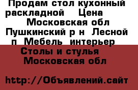 Продам стол кухонный раскладной. › Цена ­ 3 000 - Московская обл., Пушкинский р-н, Лесной п. Мебель, интерьер » Столы и стулья   . Московская обл.
